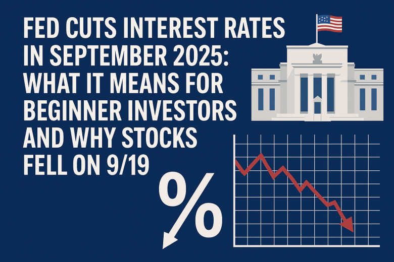 Fed Cuts Interest Rates in September 2025: What It Means for Beginner Investors and Why Stocks Fell on 9/19